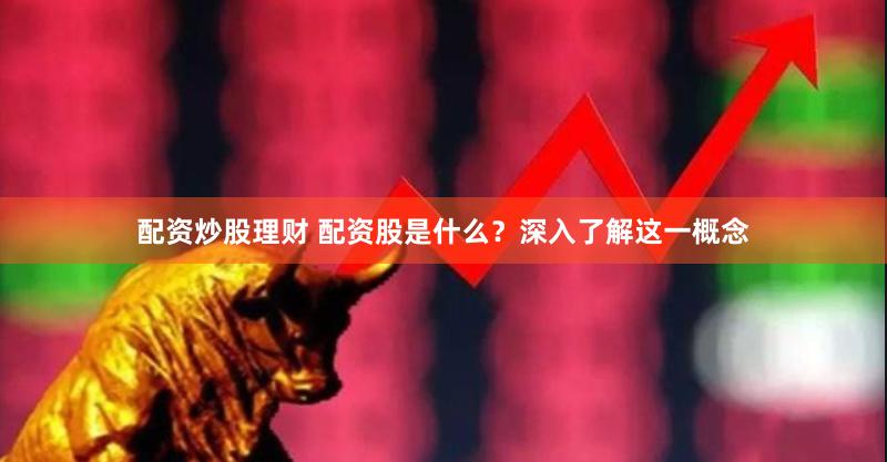 配资炒股理财 配资股是什么？深入了解这一概念