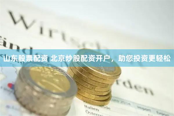 山东股票配资 北京炒股配资开户，助您投资更轻松