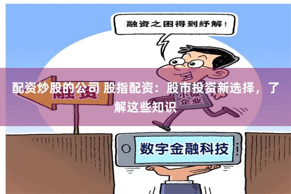 配资炒股的公司 股指配资：股市投资新选择，了解这些知识