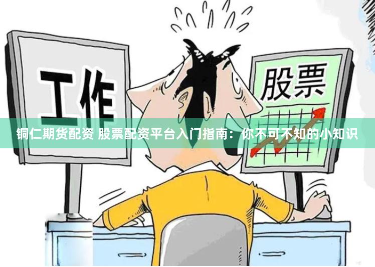 铜仁期货配资 股票配资平台入门指南：你不可不知的小知识