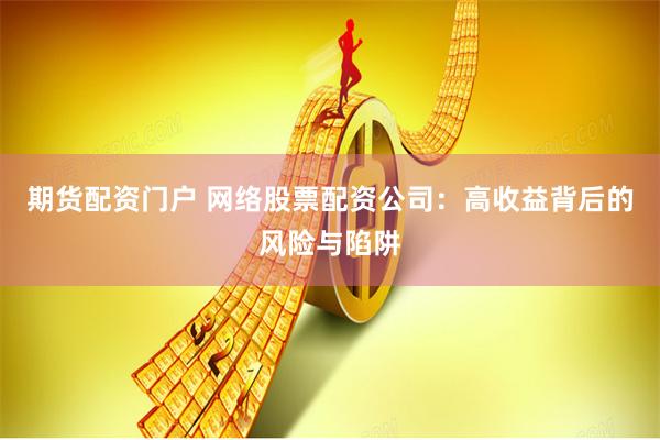 期货配资门户 网络股票配资公司：高收益背后的风险与陷阱