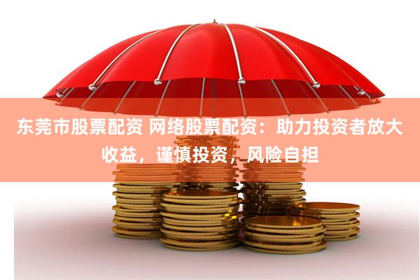 东莞市股票配资 网络股票配资：助力投资者放大收益，谨慎投资，风险自担