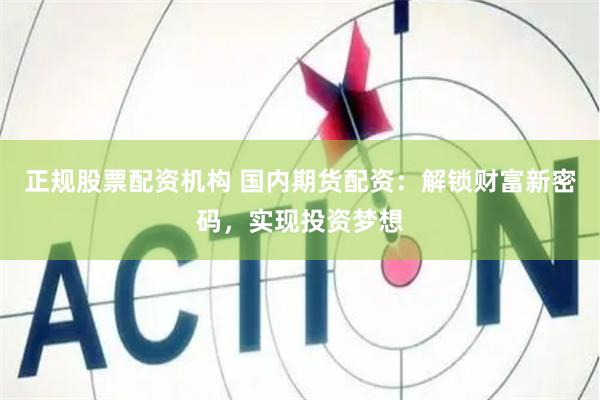 正规股票配资机构 国内期货配资：解锁财富新密码，实现投资梦想