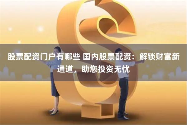 股票配资门户有哪些 国内股票配资：解锁财富新通道，助您投资无忧