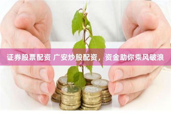 证券股票配资 广安炒股配资，资金助你乘风破浪